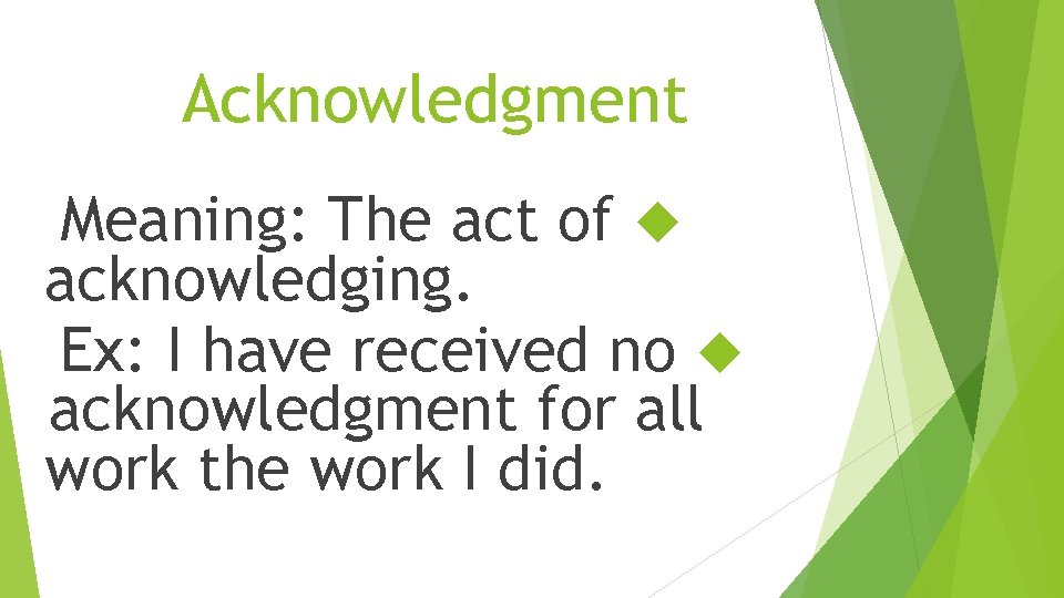 Acknowledgment Meaning: The act of acknowledging. Ex: I have received no acknowledgment for all