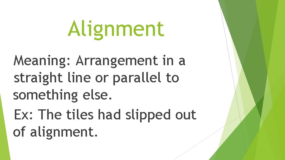 Alignment Meaning: Arrangement in a straight line or parallel to something else. Ex: The