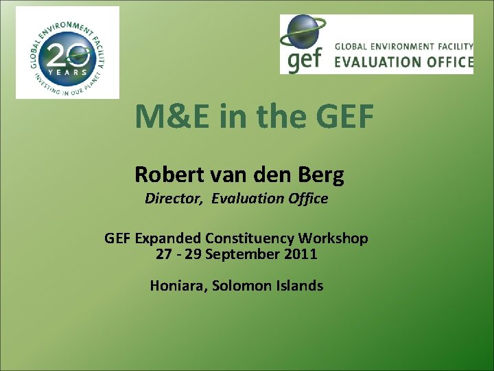 M&E in the GEF Robert van den Berg Director, Evaluation Office GEF Expanded Constituency