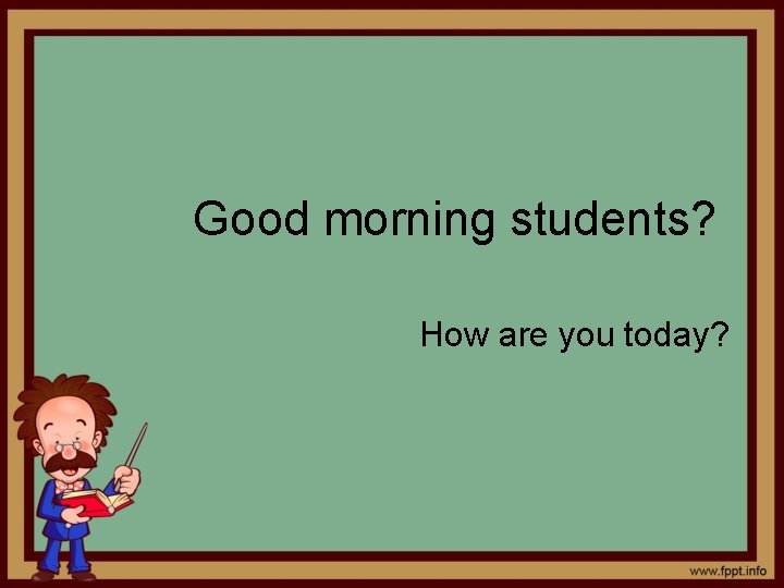 Good morning students? How are you today? 