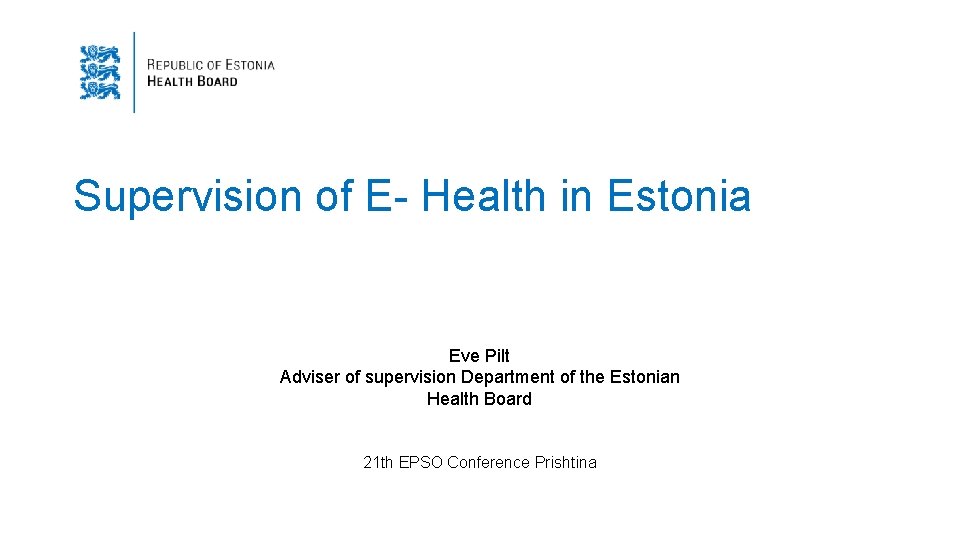 Supervision of E- Health in Estonia Eve Pilt Adviser of supervision Department of the