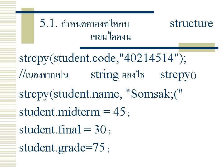 5. 1. กำหนดคาคงทใหกบ เขยนไดดงน structure strcpy(student. code, "40214514"); //เนองจากเปน string ตองใช strcpy() strcpy(student. name,