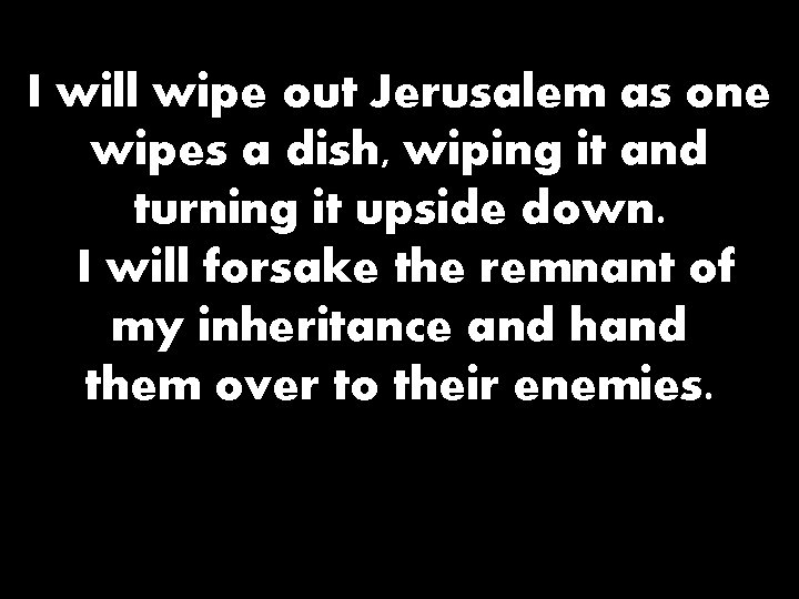 I will wipe out Jerusalem as one wipes a dish, wiping it and turning