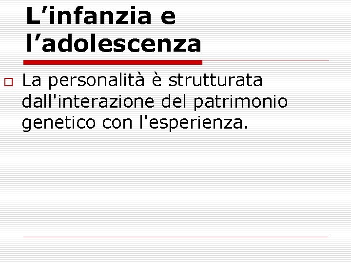 L’infanzia e l’adolescenza o La personalità è strutturata dall'interazione del patrimonio genetico con l'esperienza.