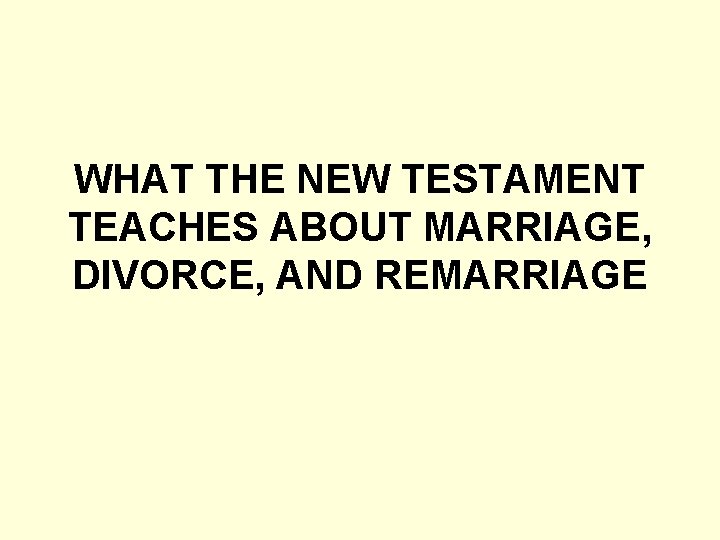WHAT THE NEW TESTAMENT TEACHES ABOUT MARRIAGE, DIVORCE, AND REMARRIAGE 
