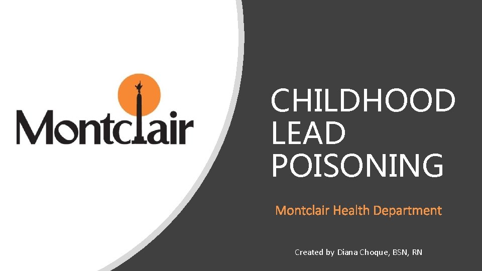 CHILDHOOD LEAD POISONING Montclair Health Department Created by Diana Choque, BSN, RN 