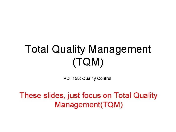 Total Quality Management (TQM) PDT 155: Quality Control These slides, just focus on Total