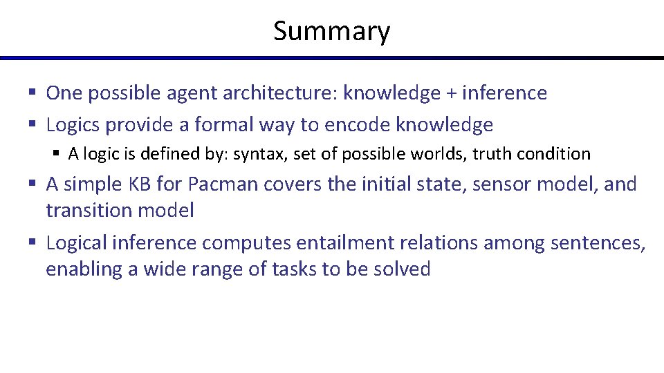 Summary § One possible agent architecture: knowledge + inference § Logics provide a formal