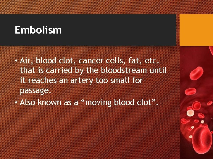 Embolism • Air, blood clot, cancer cells, fat, etc. that is carried by the
