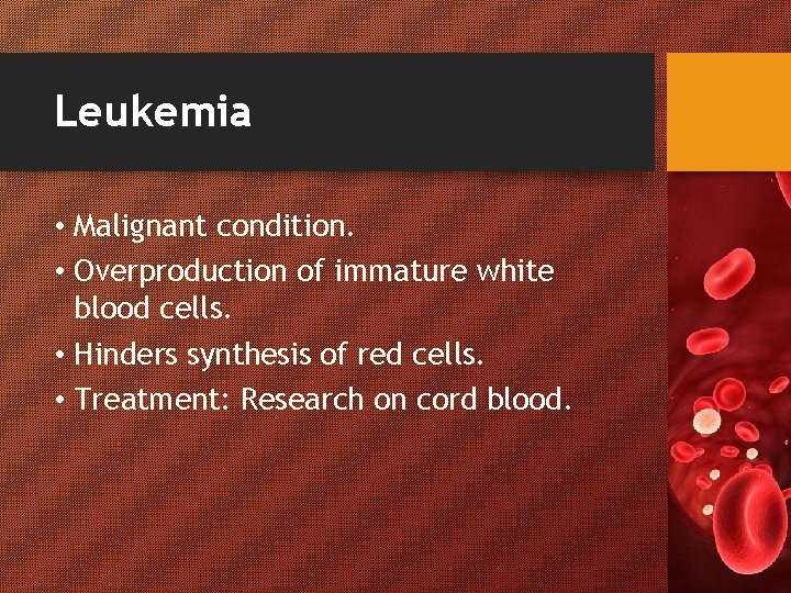 Leukemia • Malignant condition. • Overproduction of immature white blood cells. • Hinders synthesis