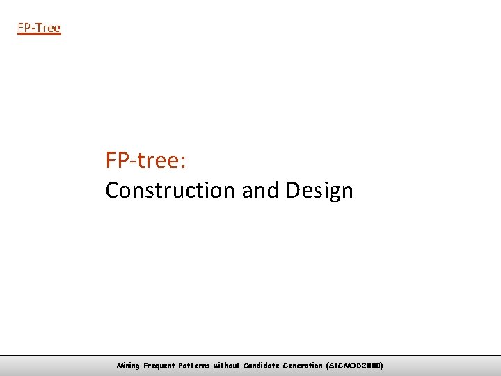 FP-Tree FP-tree: Construction and Design Mining Frequent Patterns without Candidate Generation (SIGMOD 2000) 