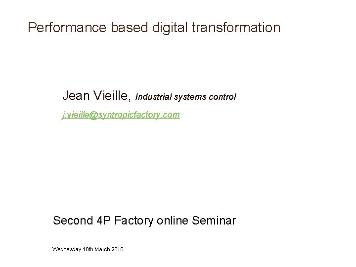 Performance based digital transformation Jean Vieille, Industrial systems control j. vieille@syntropicfactory. com Second 4