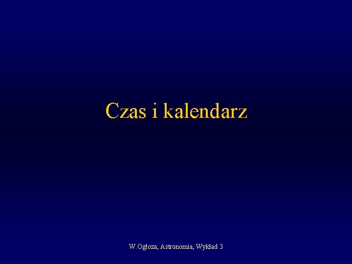 Czas i kalendarz W. Ogłoza, Astronomia, Wykład 3 Czas i kalendarz W. Ogłoza, Astronomia, Wykład 3