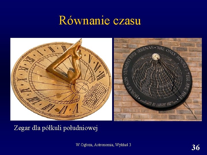 Równanie czasu Zegar dla półkuli południowej W. Ogłoza, Astronomia, Wykład 3 36 Równanie czasu Zegar dla półkuli południowej W. Ogłoza, Astronomia, Wykład 3 36