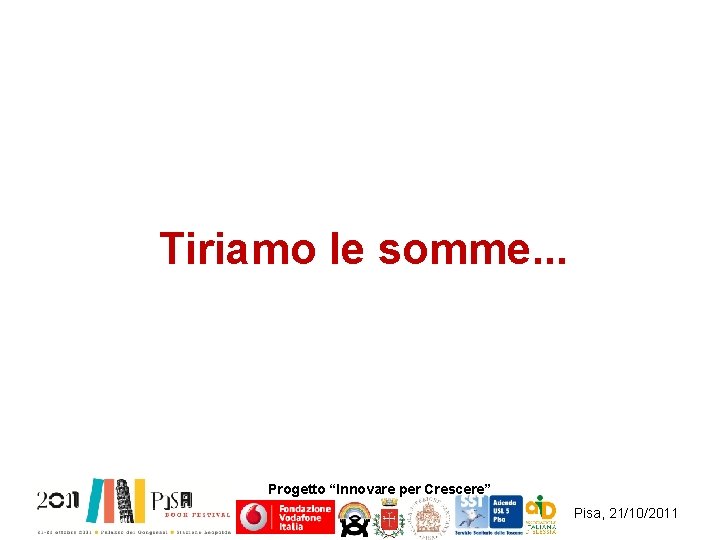 Tiriamo le somme. . . Progetto “Innovare per Crescere” Pisa, 21/10/2011 