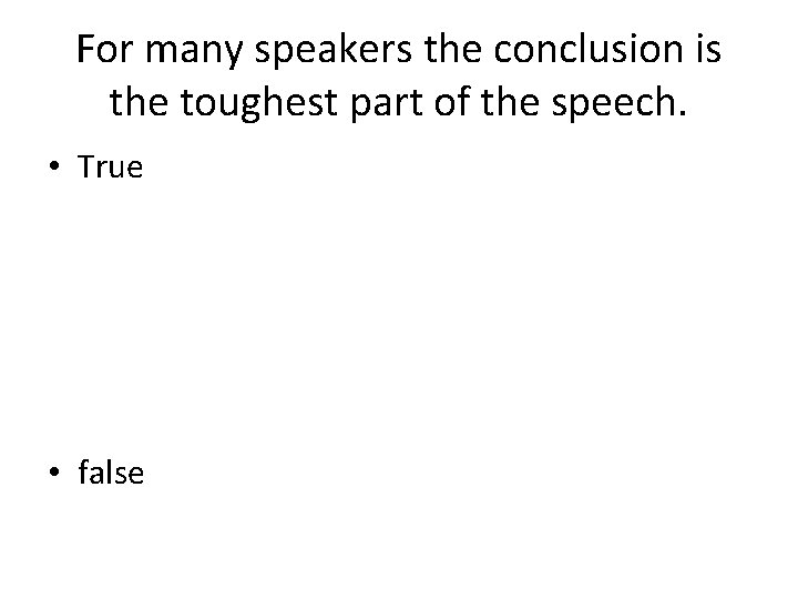 For many speakers the conclusion is the toughest part of the speech. • True
