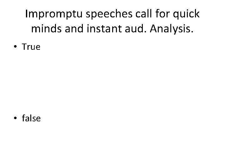 Impromptu speeches call for quick minds and instant aud. Analysis. • True • false