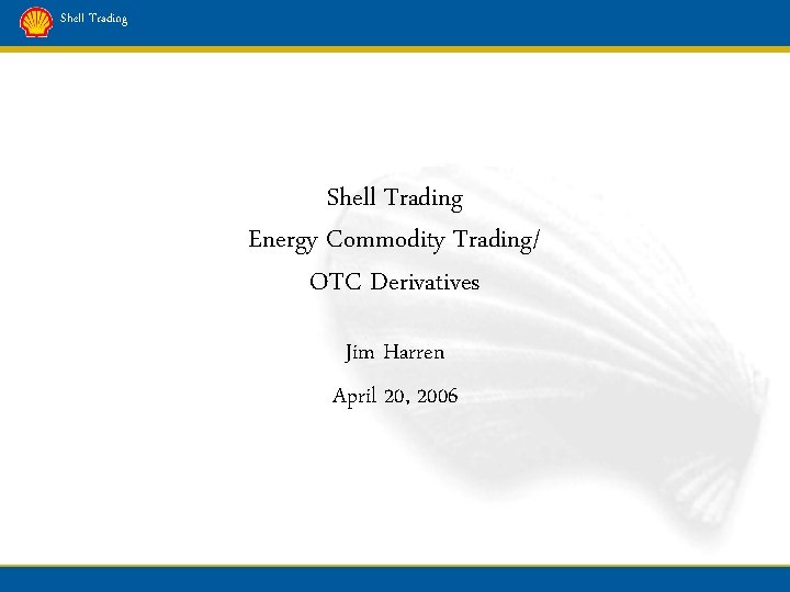 Shell Trading Energy Commodity Trading/ OTC Derivatives Jim Harren April 20, 2006 
