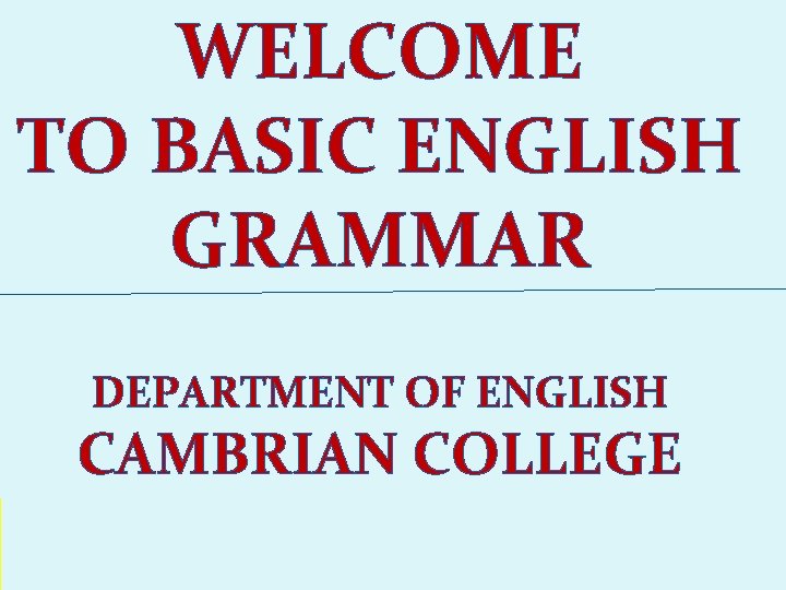 WELCOME TO BASIC ENGLISH GRAMMAR DEPARTMENT OF ENGLISH CAMBRIAN COLLEGE 