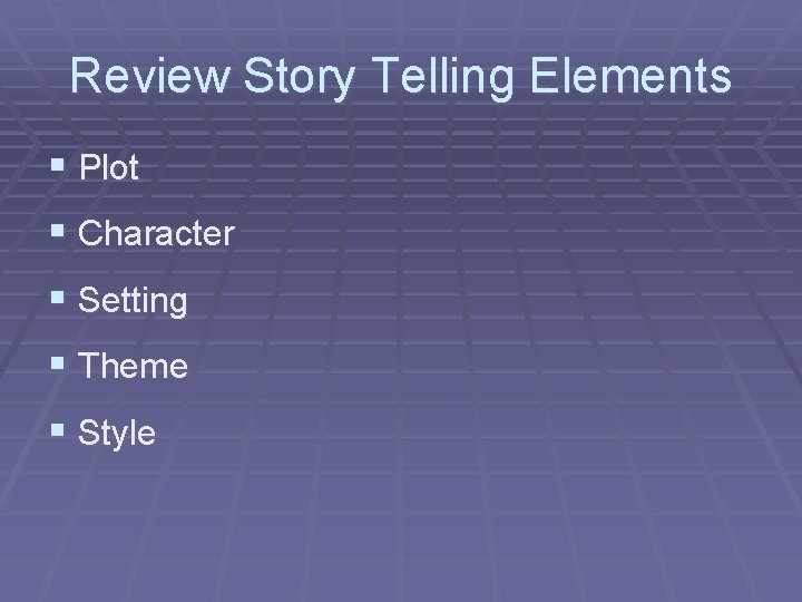 Review Story Telling Elements § Plot § Character § Setting § Theme § Style