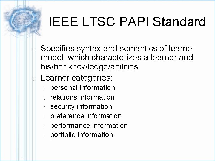 IEEE LTSC PAPI Standard o o Specifies syntax and semantics of learner model, which