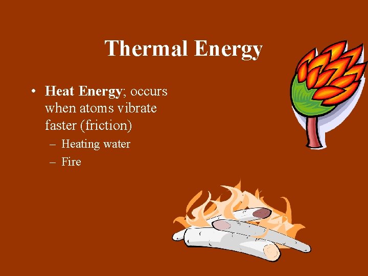 Thermal Energy • Heat Energy; occurs when atoms vibrate faster (friction) – Heating water