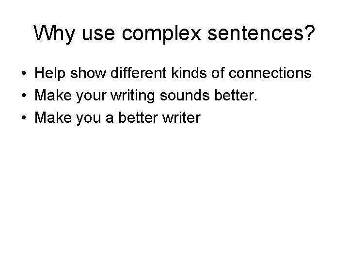 Why use complex sentences? • Help show different kinds of connections • Make your