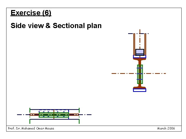 Exercise (6) Side view & Sectional plan Prof. Dr. Mohamed Omar Mousa March 2006