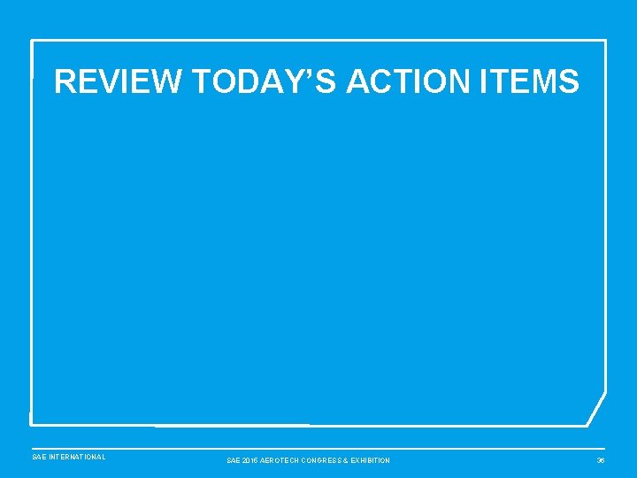 REVIEW TODAY’S ACTION ITEMS SAE INTERNATIONAL SAE 2015 AEROTECH CONGRESS & EXHIBITION 36 