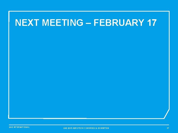 NEXT MEETING – FEBRUARY 17 SAE INTERNATIONAL SAE 2015 AEROTECH CONGRESS & EXHIBITION 37