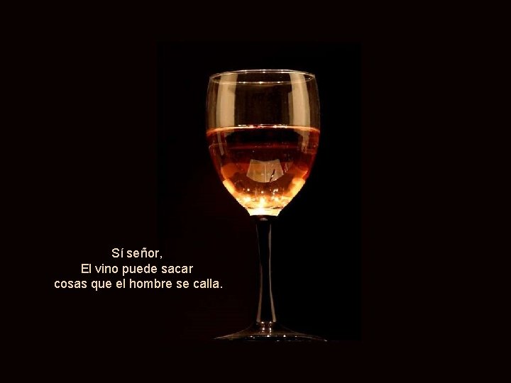 Sí señor, El vino puede sacar cosas que el hombre se calla. 