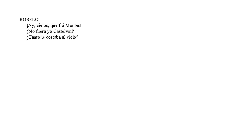 ROSELO ¡Ay, cielos, que fui Montés! ¿No fuera yo Castelvín? ¿Tanto le costaba al