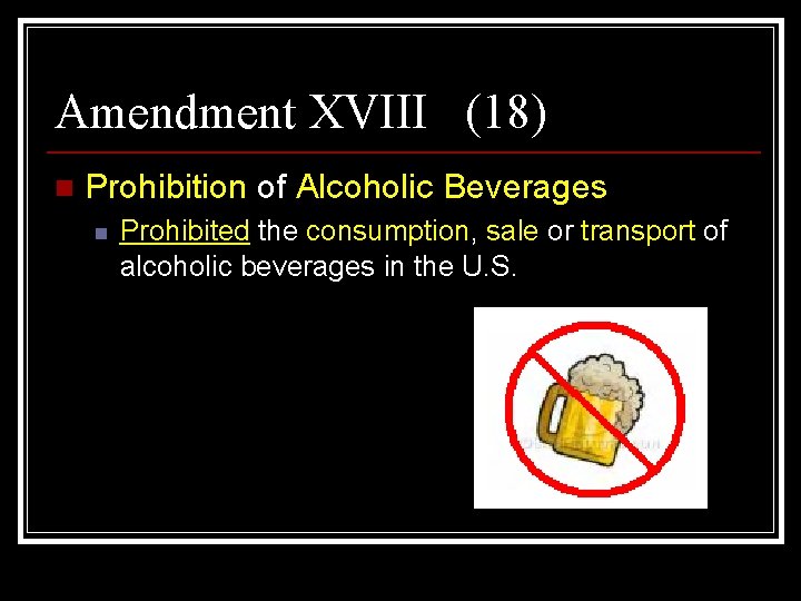 Amendment XVIII (18) n Prohibition of Alcoholic Beverages n Prohibited the consumption, sale or