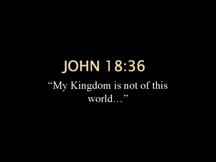 JOHN 18: 36 “My Kingdom is not of this world…” JOHN 18: 36 “My Kingdom is not of this world…”
