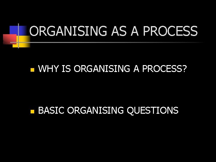 ORGANISING AS A PROCESS n WHY IS ORGANISING A PROCESS? n BASIC ORGANISING QUESTIONS