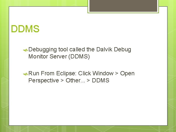 DDMS Debugging tool called the Dalvik Debug Monitor Server (DDMS) Run From Eclipse: Click