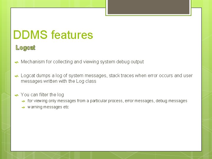 DDMS features Logcat Mechanism for collecting and viewing system debug output Logcat dumps a