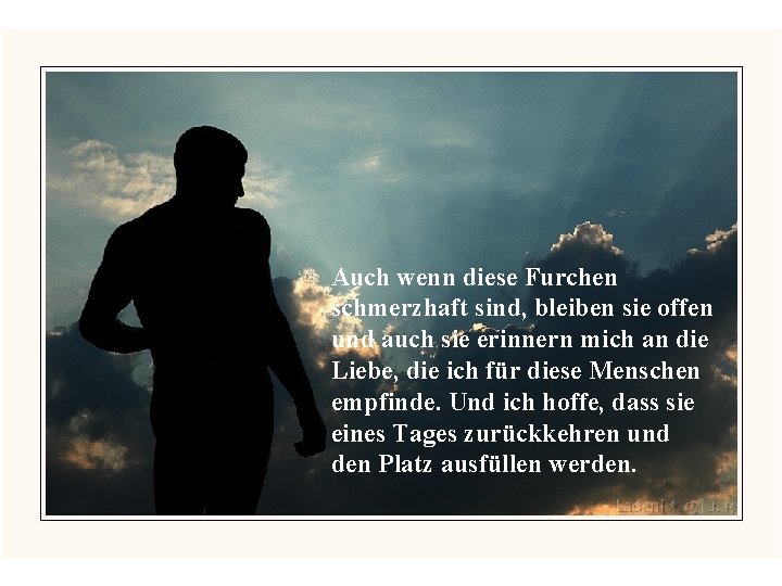 Auch wenn diese Furchen schmerzhaft sind, bleiben sie offen und auch sie erinnern mich