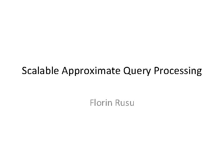 Scalable Approximate Query Processing Florin Rusu 