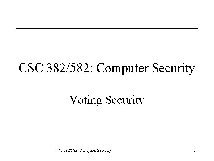 CSC 382/582: Computer Security Voting Security CSC 382/582: Computer Security 1 