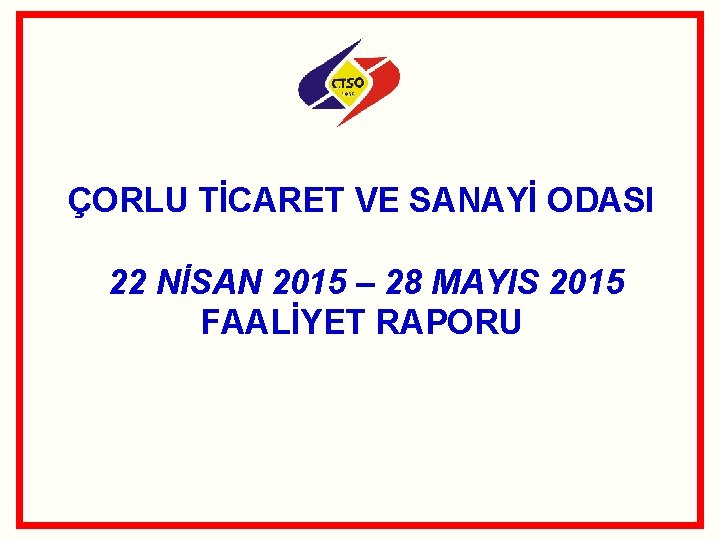 ÇORLU TİCARET VE SANAYİ ODASI 22 NİSAN 2015 – 28 MAYIS 2015 FAALİYET RAPORU ÇORLU TİCARET VE SANAYİ ODASI 22 NİSAN 2015 – 28 MAYIS 2015 FAALİYET RAPORU