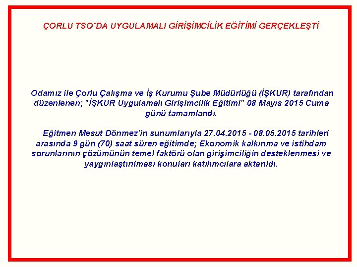 ÇORLU TSO´DA UYGULAMALI GİRİŞİMCİLİK EĞİTİMİ GERÇEKLEŞTİ Odamız ile Çorlu Çalışma ve İş Kurumu Şube ÇORLU TSO´DA UYGULAMALI GİRİŞİMCİLİK EĞİTİMİ GERÇEKLEŞTİ Odamız ile Çorlu Çalışma ve İş Kurumu Şube