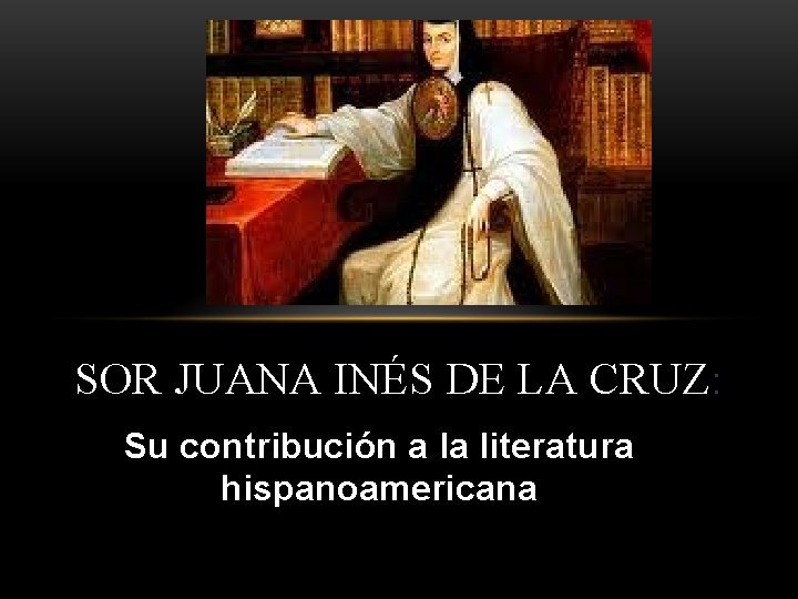 SOR JUANA INÉS DE LA CRUZ: Su contribución a la literatura hispanoamericana 