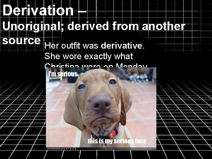 Derivation – Unoriginal; derived from another source Her outfit was derivative. She wore exactly