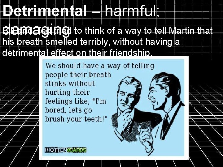 Detrimental – harmful; Bill and Ted tried to think of a way to tell