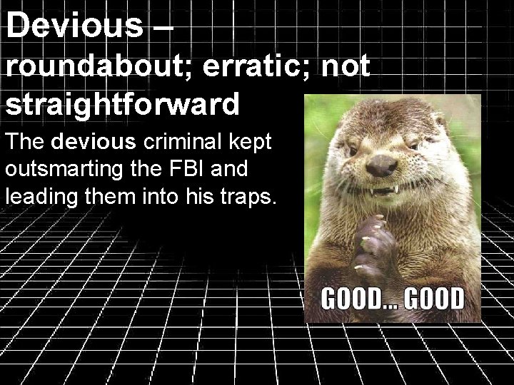 Devious – roundabout; erratic; not straightforward The devious criminal kept outsmarting the FBI and