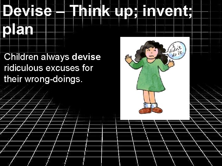 Devise – Think up; invent; plan Children always devise ridiculous excuses for their wrong-doings.