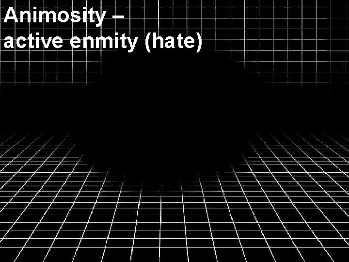 Animosity – active enmity (hate) 