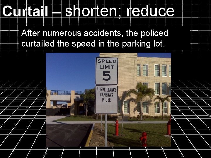 Curtail – shorten; reduce After numerous accidents, the policed curtailed the speed in the