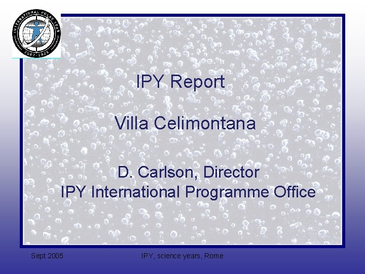 IPY Report Villa Celimontana D. Carlson, Director IPY International Programme Office Sept 2005 IPY,